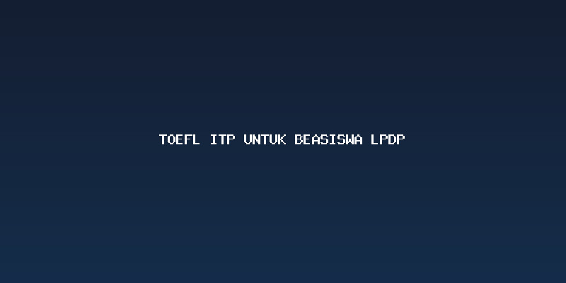 Mengapa TOEFL ITP Wajib untuk Beasiswa LPDP Anda?